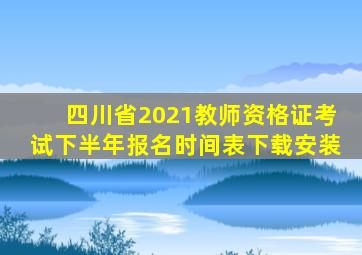 四川省2021教师资格证考试下半年报名时间表下载安装