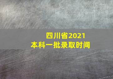 四川省2021本科一批录取时间