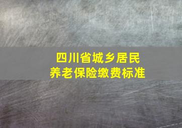 四川省城乡居民养老保险缴费标准