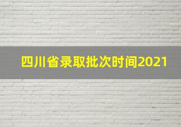 四川省录取批次时间2021