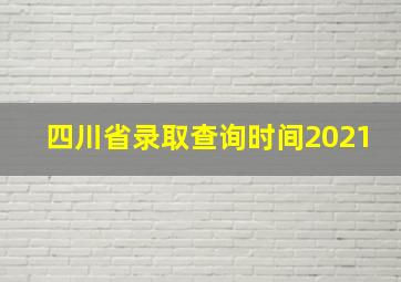 四川省录取查询时间2021