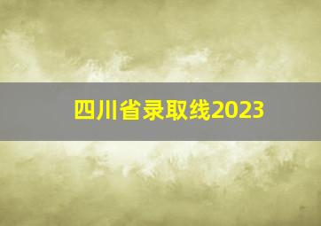 四川省录取线2023