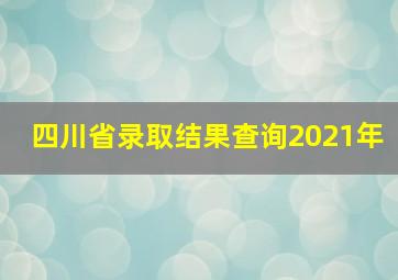 四川省录取结果查询2021年