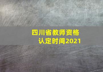 四川省教师资格认定时间2021