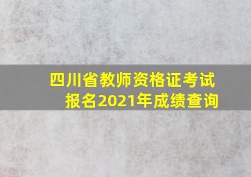 四川省教师资格证考试报名2021年成绩查询