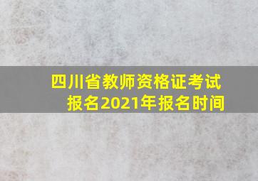 四川省教师资格证考试报名2021年报名时间