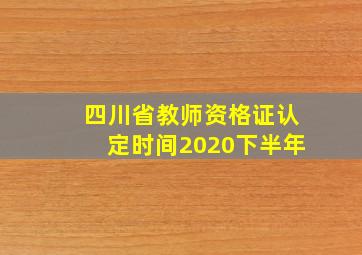 四川省教师资格证认定时间2020下半年