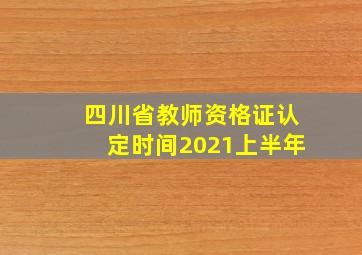 四川省教师资格证认定时间2021上半年