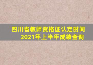 四川省教师资格证认定时间2021年上半年成绩查询