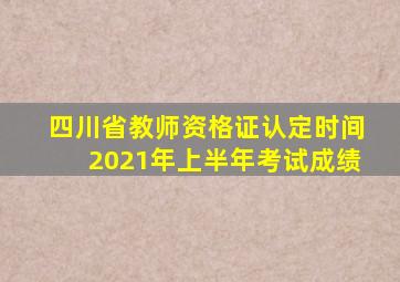 四川省教师资格证认定时间2021年上半年考试成绩