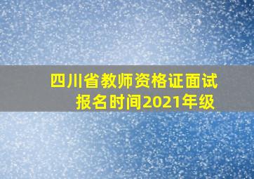 四川省教师资格证面试报名时间2021年级