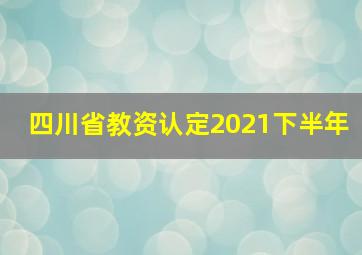 四川省教资认定2021下半年