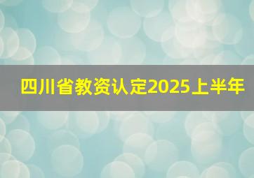 四川省教资认定2025上半年