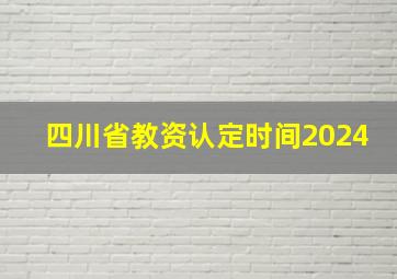 四川省教资认定时间2024