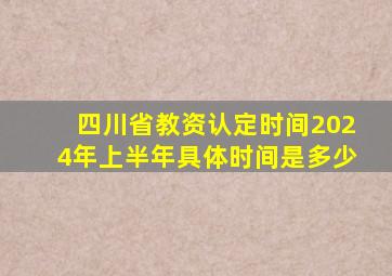 四川省教资认定时间2024年上半年具体时间是多少