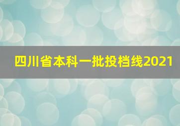 四川省本科一批投档线2021