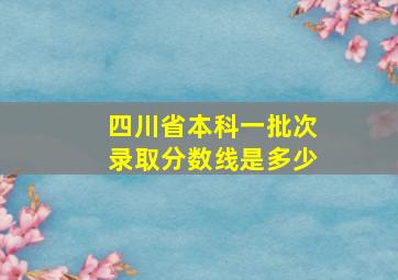 四川省本科一批次录取分数线是多少