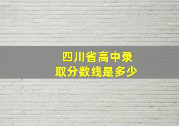 四川省高中录取分数线是多少