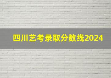 四川艺考录取分数线2024