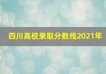 四川高校录取分数线2021年