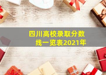 四川高校录取分数线一览表2021年