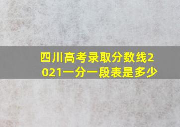 四川高考录取分数线2021一分一段表是多少