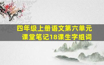 四年级上册语文第六单元课堂笔记18课生字组词