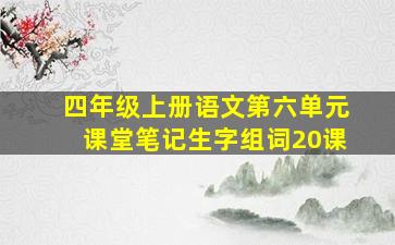 四年级上册语文第六单元课堂笔记生字组词20课