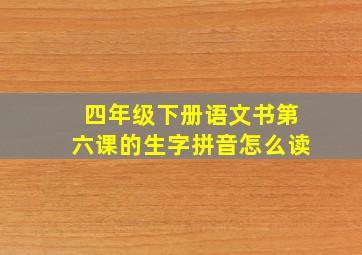 四年级下册语文书第六课的生字拼音怎么读