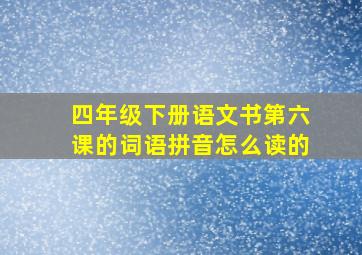 四年级下册语文书第六课的词语拼音怎么读的