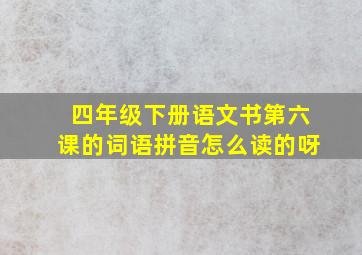 四年级下册语文书第六课的词语拼音怎么读的呀