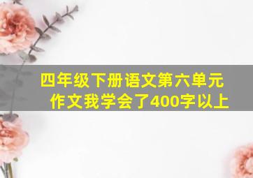 四年级下册语文第六单元作文我学会了400字以上