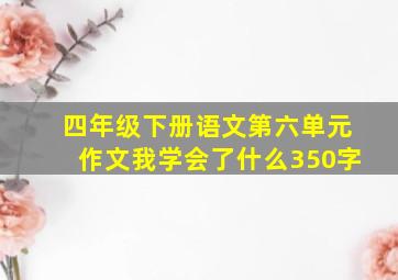 四年级下册语文第六单元作文我学会了什么350字