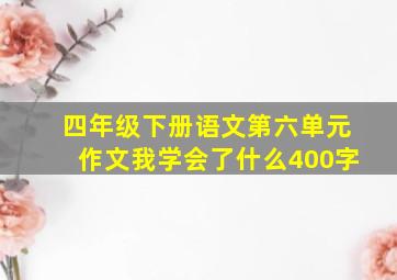 四年级下册语文第六单元作文我学会了什么400字