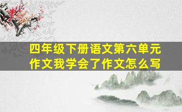 四年级下册语文第六单元作文我学会了作文怎么写