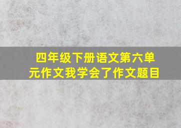 四年级下册语文第六单元作文我学会了作文题目