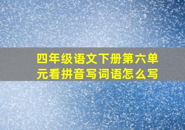 四年级语文下册第六单元看拼音写词语怎么写