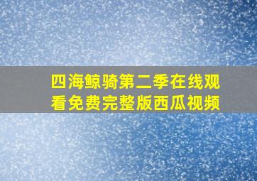 四海鲸骑第二季在线观看免费完整版西瓜视频