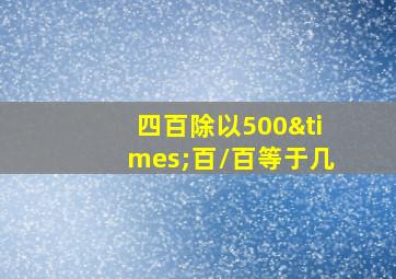 四百除以500×百/百等于几