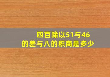 四百除以51与46的差与八的积商是多少