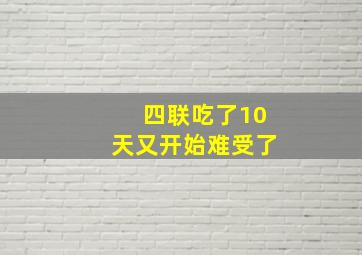 四联吃了10天又开始难受了