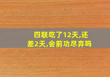 四联吃了12天,还差2天,会前功尽弃吗