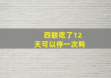 四联吃了12天可以停一次吗