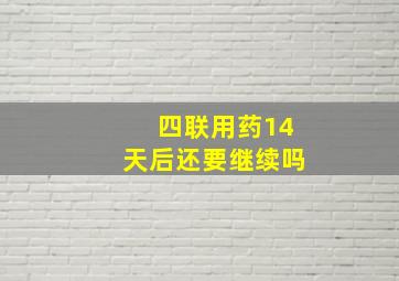 四联用药14天后还要继续吗