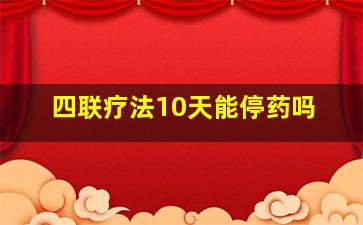 四联疗法10天能停药吗