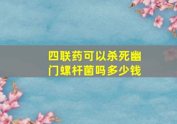 四联药可以杀死幽门螺杆菌吗多少钱