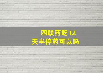 四联药吃12天半停药可以吗