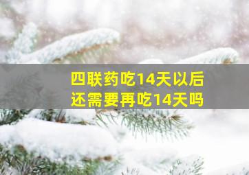 四联药吃14天以后还需要再吃14天吗