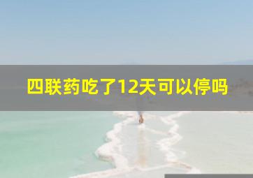 四联药吃了12天可以停吗