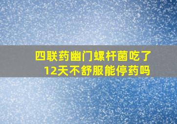 四联药幽门螺杆菌吃了12天不舒服能停药吗